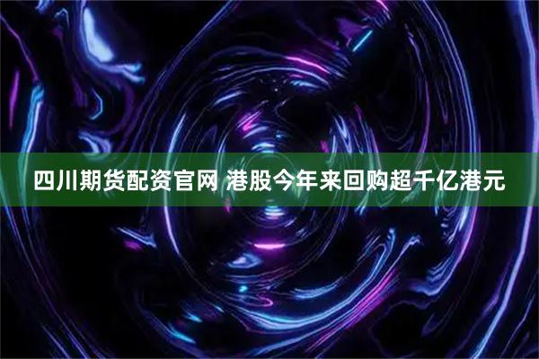 四川期货配资官网 港股今年来回购超千亿港元