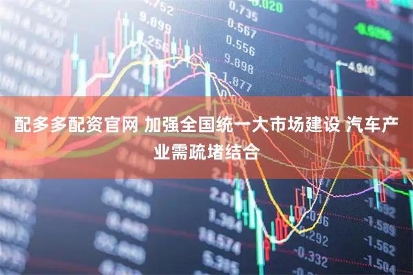配多多配资官网 加强全国统一大市场建设 汽车产业需疏堵结合