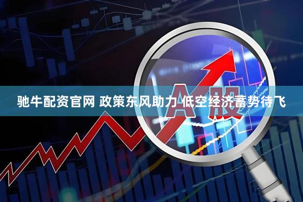 驰牛配资官网 政策东风助力 低空经济蓄势待飞