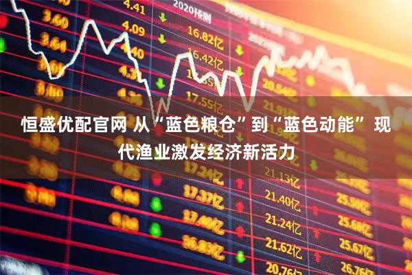恒盛优配官网 从“蓝色粮仓”到“蓝色动能” 现代渔业激发经济新活力