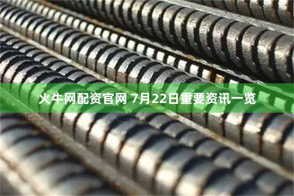火牛网配资官网 7月22日重要资讯一览