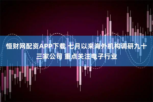 恒财网配资APP下载 七月以来海外机构调研九十三家公司 重点关注电子行业