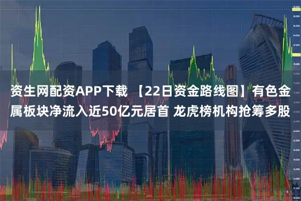 资生网配资APP下载 【22日资金路线图】有色金属板块净流入近50亿元居首 龙虎榜机构抢筹多股