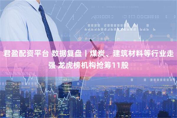 君盈配资平台 数据复盘丨煤炭、建筑材料等行业走强 龙虎榜机构抢筹11股