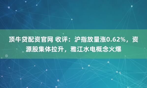 顶牛贷配资官网 收评：沪指放量涨0.62%，资源股集体拉升，雅江水电概念火爆