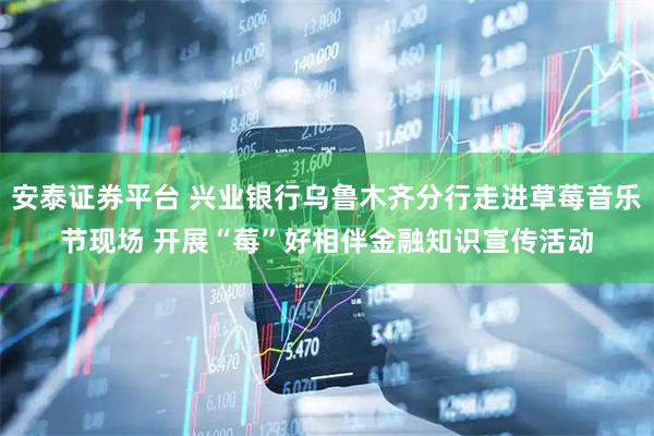 安泰证券平台 兴业银行乌鲁木齐分行走进草莓音乐节现场 开展“莓”好相伴金融知识宣传活动