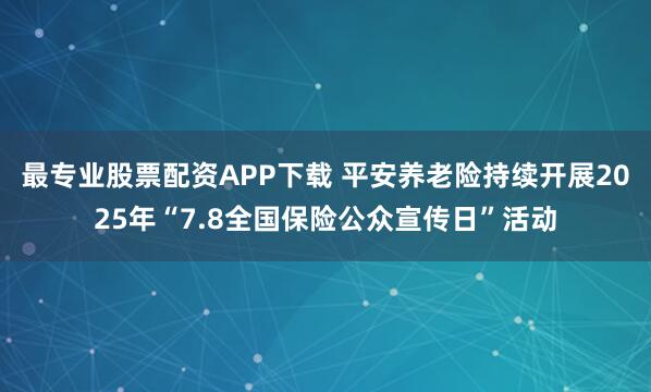 最专业股票配资APP下载 平安养老险持续开展2025年“7.8全国保险公众宣传日”活动
