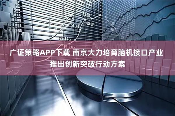 广证策略APP下载 南京大力培育脑机接口产业 推出创新突破行动方案