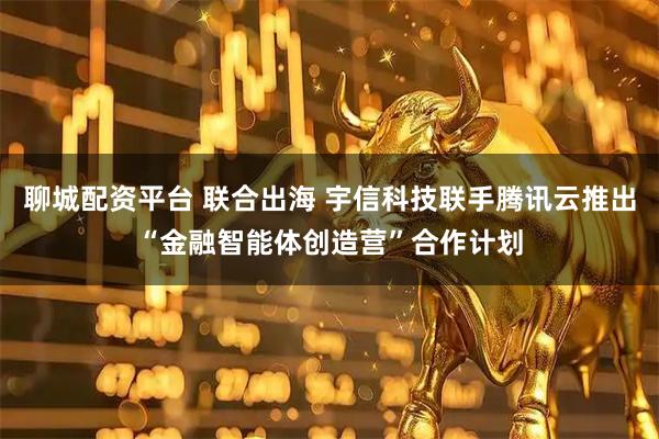聊城配资平台 联合出海 宇信科技联手腾讯云推出“金融智能体创造营”合作计划