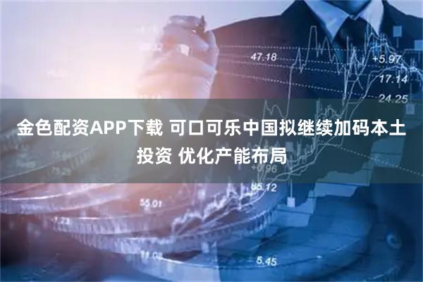 金色配资APP下载 可口可乐中国拟继续加码本土投资 优化产能布局
