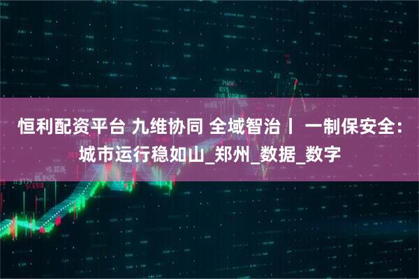 恒利配资平台 九维协同 全域智治丨 一制保安全：城市运行稳如山_郑州_数据_数字
