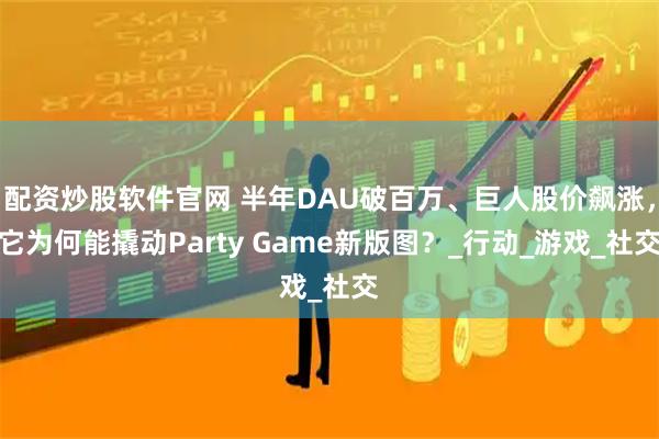 配资炒股软件官网 半年DAU破百万、巨人股价飙涨，它为何能撬动Party Game新版图？_行动_游戏_社交