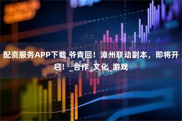 配资服务APP下载 爷青回！漳州联动副本，即将开启！_合作_文化_游戏