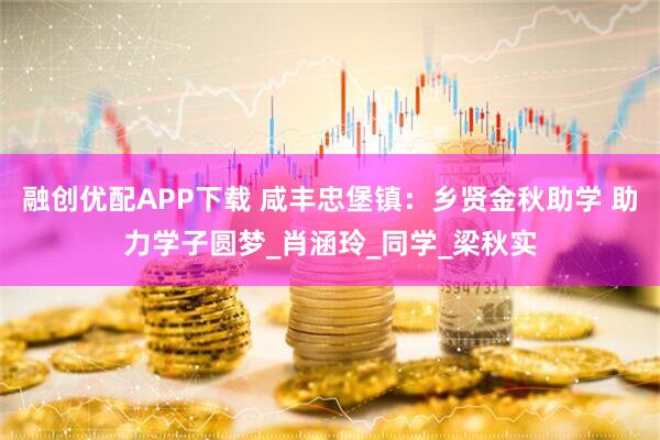 融创优配APP下载 咸丰忠堡镇：乡贤金秋助学 助力学子圆梦_肖涵玲_同学_梁秋实