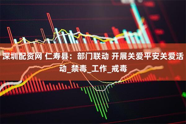 深圳配资网 仁寿县：部门联动 开展关爱平安关爱活动_禁毒_工作_戒毒
