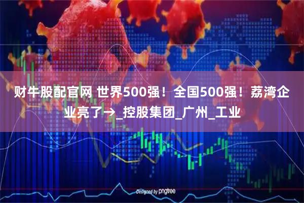 财牛股配官网 世界500强！全国500强！荔湾企业亮了→_控股集团_广州_工业