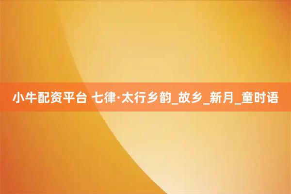 小牛配资平台 七律·太行乡韵_故乡_新月_童时语