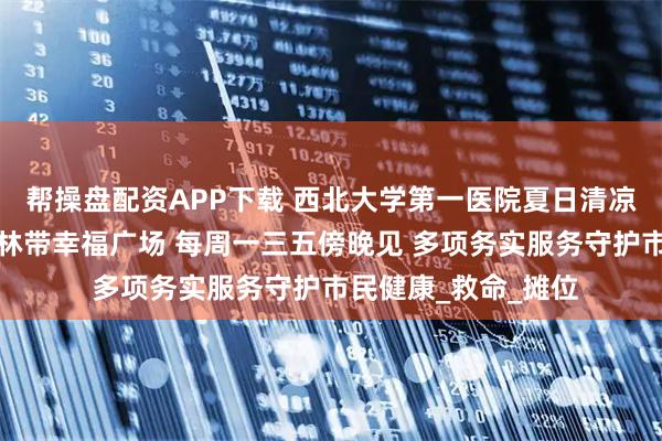 帮操盘配资APP下载 西北大学第一医院夏日清凉义诊集市驻场幸福林带幸福广场 每周一三五傍晚见 多项务实服务守护市民健康_救命_摊位