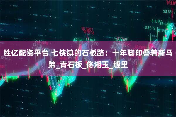 胜亿配资平台 七侠镇的石板路：十年脚印叠着新马蹄_青石板_佟湘玉_缝里