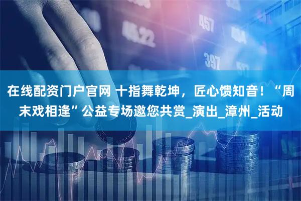 在线配资门户官网 十指舞乾坤，匠心馈知音！“周末戏相逢”公益专场邀您共赏_演出_漳州_活动