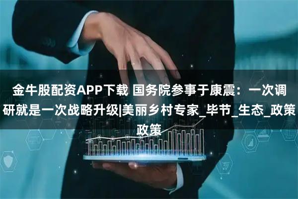 金牛股配资APP下载 国务院参事于康震：一次调研就是一次战略升级|美丽乡村专家_毕节_生态_政策