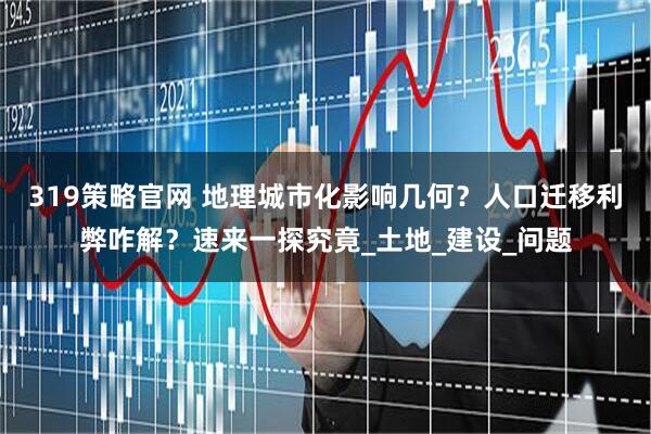 319策略官网 地理城市化影响几何？人口迁移利弊咋解？速来一探究竟_土地_建设_问题