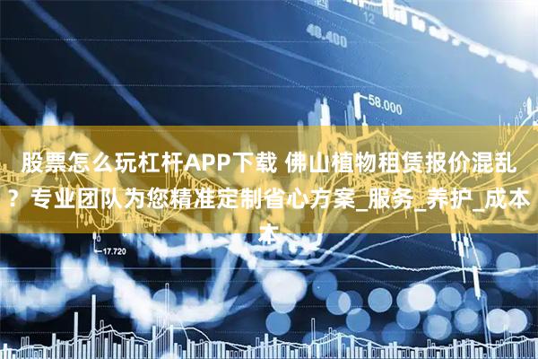 股票怎么玩杠杆APP下载 佛山植物租赁报价混乱？专业团队为您精准定制省心方案_服务_养护_成本