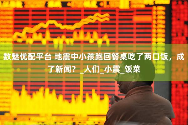数魅优配平台 地震中小孩跑回餐桌吃了两口饭，成了新闻？_人们_小震_饭菜