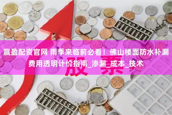 赢盈配资官网 雨季来临前必看！佛山楼面防水补漏费用透明计价指南_渗漏_成本_技术