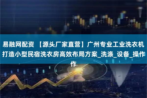 易融网配资 【源头厂家直营】广州专业工业洗衣机打造小型民宿洗衣房高效布局方案_洗涤_设备_操作