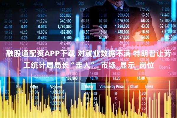 融股通配资APP下载 对就业数据不满 特朗普让劳工统计局局长“走人”_市场_显示_岗位