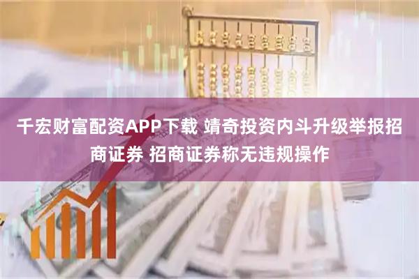 千宏财富配资APP下载 靖奇投资内斗升级举报招商证券 招商证券称无违规操作