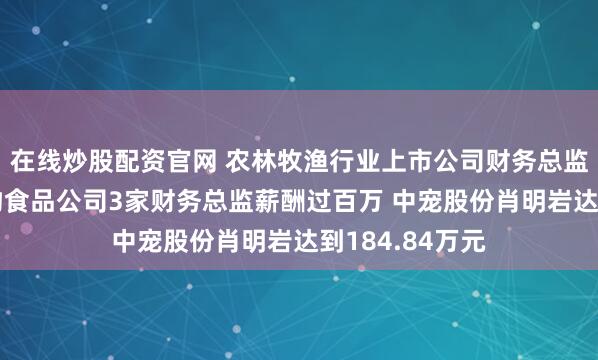 在线炒股配资官网 农林牧渔行业上市公司财务总监观察：4家宠物食品公司3家财务总监薪酬过百万 中宠股份肖明岩达到184.84万元
