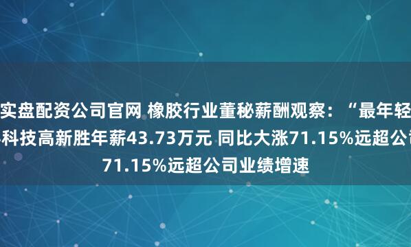 实盘配资公司官网 橡胶行业董秘薪酬观察：“最年轻董秘”联科科技高新胜年薪43.73万元 同比大涨71.15%远超公司业绩增速