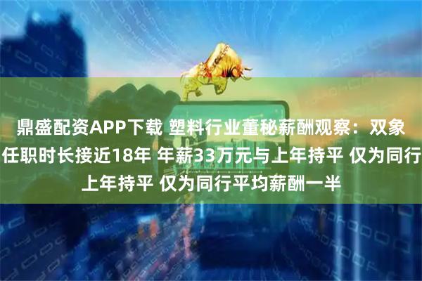鼎盛配资APP下载 塑料行业董秘薪酬观察：双象股份董秘沈铭任职时长接近18年 年薪33万元与上年持平 仅为同行平均薪酬一半