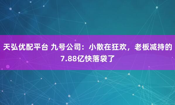 天弘优配平台 九号公司：小散在狂欢，老板减持的7.88亿快落袋了