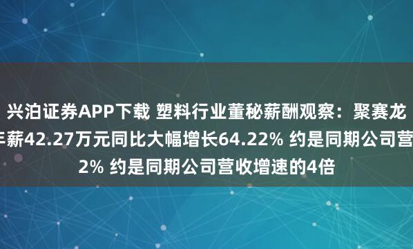兴泊证券APP下载 塑料行业董秘薪酬观察：聚赛龙董秘吴若思年薪42.27万元同比大幅增长64.22% 约是同期公司营收增速的4倍