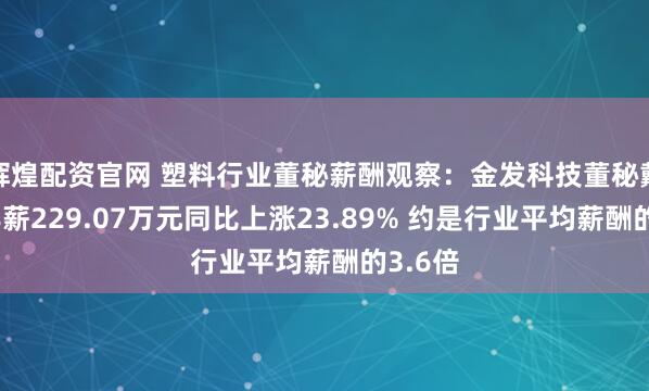 辉煌配资官网 塑料行业董秘薪酬观察：金发科技董秘戴耀珊年薪229.07万元同比上涨23.89% 约是行业平均薪酬的3.6倍