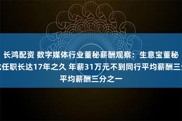 长鸿配资 数字媒体行业董秘薪酬观察：生意宝董秘范悦龙任职长达17年之久 年薪31万元不到同行平均薪酬三分之一