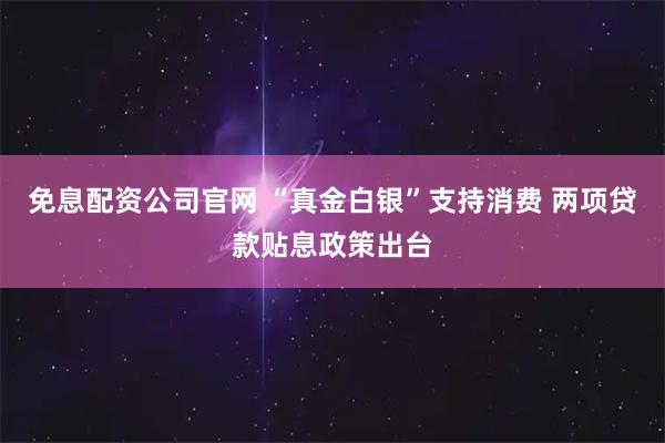 免息配资公司官网 “真金白银”支持消费 两项贷款贴息政策出台