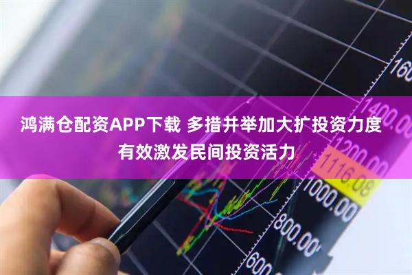 鸿满仓配资APP下载 多措并举加大扩投资力度  有效激发民间投资活力