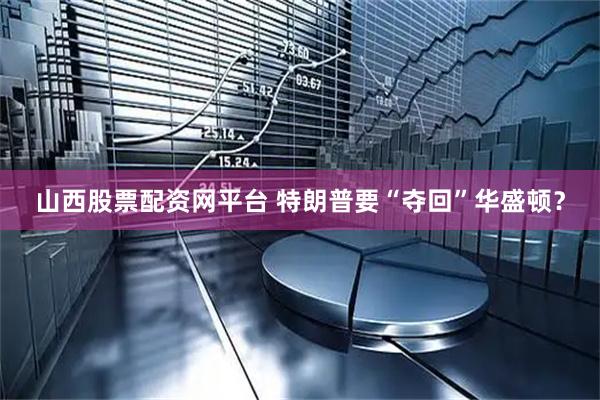 山西股票配资网平台 特朗普要“夺回”华盛顿？