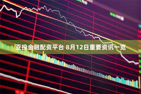 亚投金融配资平台 8月12日重要资讯一览