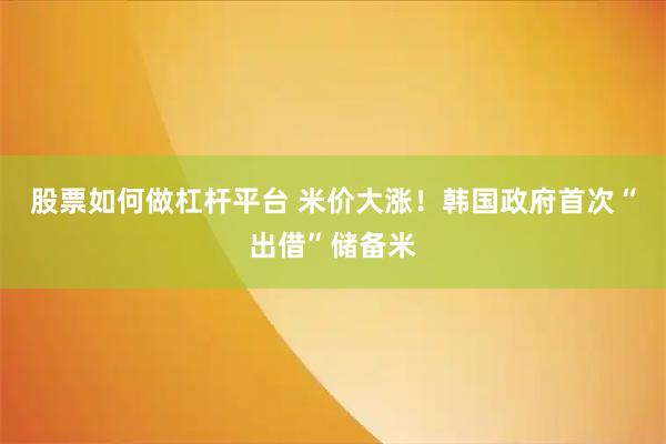 股票如何做杠杆平台 米价大涨！韩国政府首次“出借”储备米