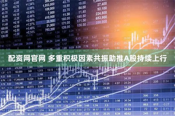 配资网官网 多重积极因素共振助推A股持续上行