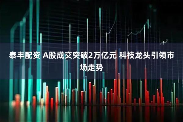 泰丰配资 A股成交突破2万亿元 科技龙头引领市场走势