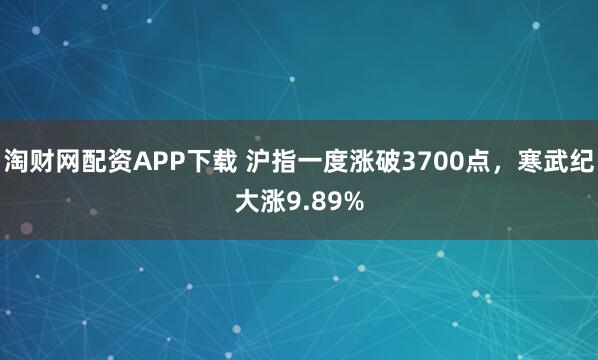 淘财网配资APP下载 沪指一度涨破3700点，寒武纪大涨9.89%