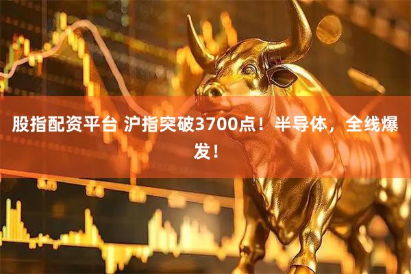 股指配资平台 沪指突破3700点！半导体，全线爆发！