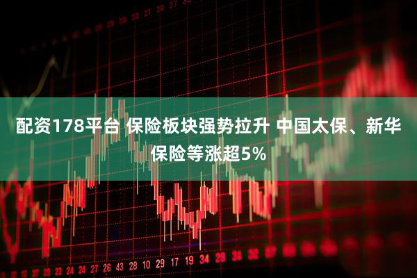 配资178平台 保险板块强势拉升 中国太保、新华保险等涨超5%