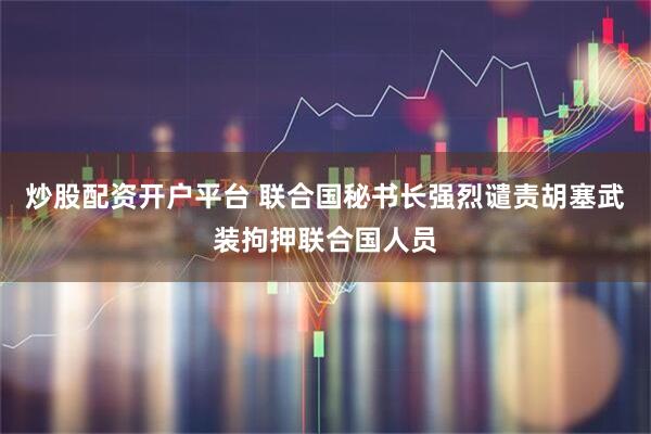 炒股配资开户平台 联合国秘书长强烈谴责胡塞武装拘押联合国人员